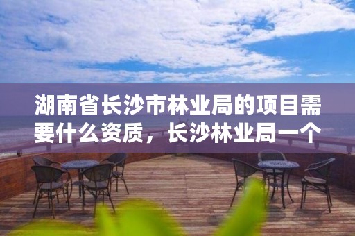 湖南省长沙市林业局的项目需要什么资质，长沙林业局一个月工资多少