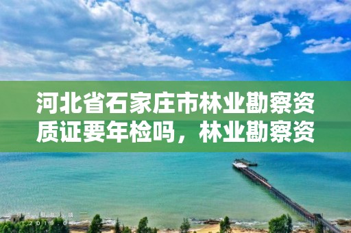 河北省石家庄市林业勘察资质证要年检吗，林业勘察资质在哪里申请