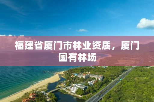 福建省厦门市林业资质，厦门国有林场