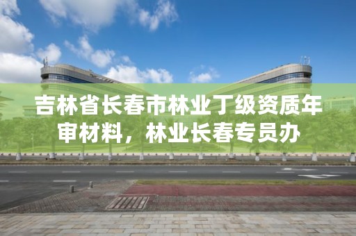 吉林省长春市林业丁级资质年审材料,林业长春专员办