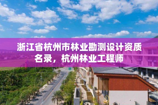 浙江省杭州市林业勘测设计资质名录，杭州林业工程师