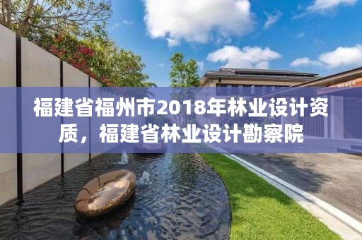 福建省福州市2018年林业设计资质，福建省林业设计勘察院