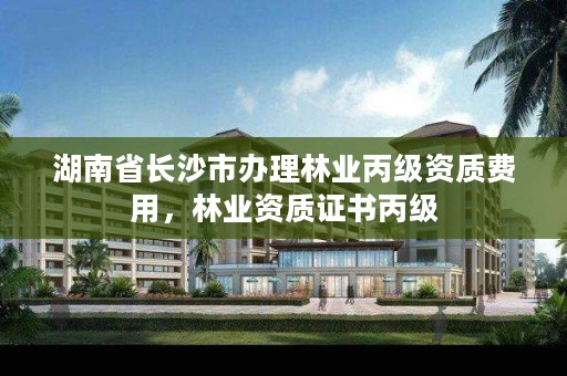 湖南省长沙市办理林业丙级资质费用,林业资质证书丙级