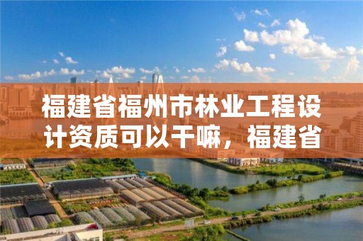 福建省福州市林业工程设计资质可以干嘛，福建省林业勘察设计院工资有多少