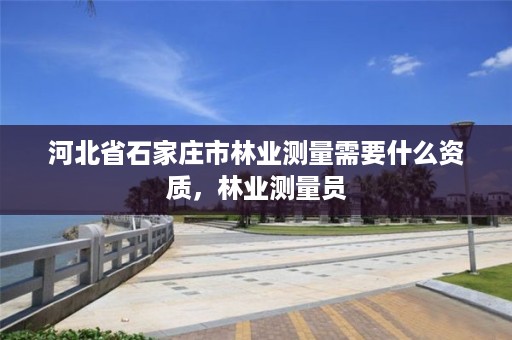 河北省石家庄市林业测量需要什么资质，林业测量员