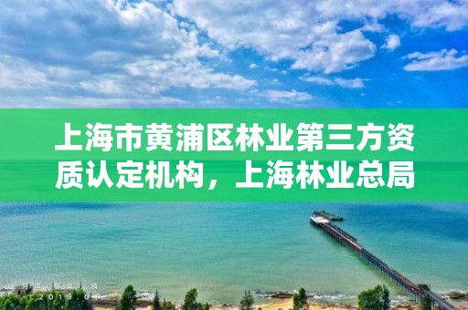 上海市黄浦区林业第三方资质认定机构,上海林业总局