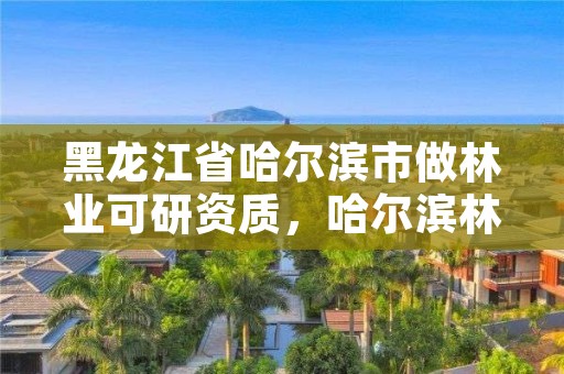 黑龙江省哈尔滨市做林业可研资质,哈尔滨林业研究所
