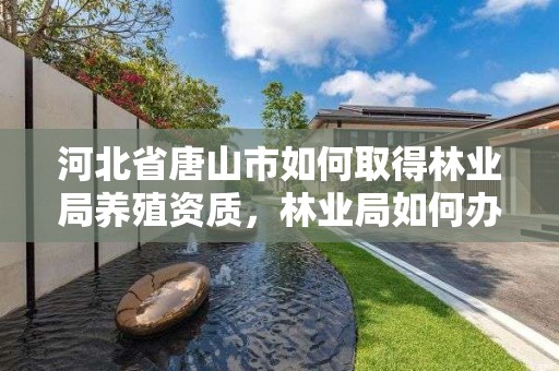 河北省唐山市如何取得林业局养殖资质，林业局如何办理养殖许可证