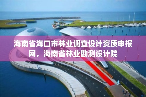 海南省海口市林业调查设计资质申报网,海南省林业勘测设计院
