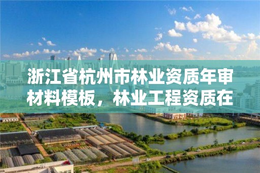 浙江省杭州市林业资质年审材料模板,林业工程资质在哪办