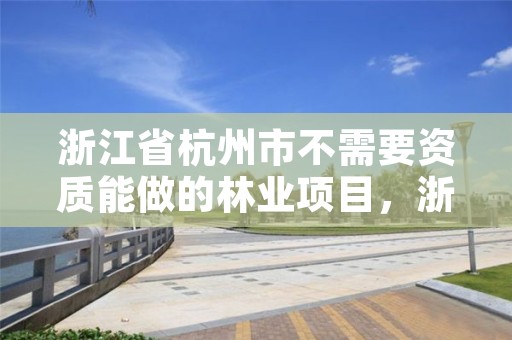 浙江省杭州市不需要资质能做的林业项目,浙江省杭州市不需要资质能做的林业项目有哪些