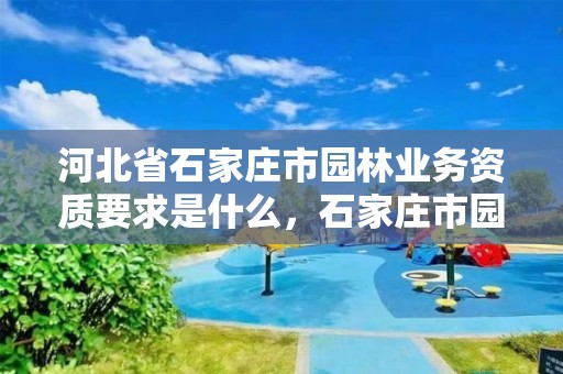 河北省石家庄市园林业务资质要求是什么，石家庄市园林建设项目管理中心