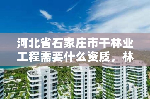 河北省石家庄市干林业工程需要什么资质，林业相关资质