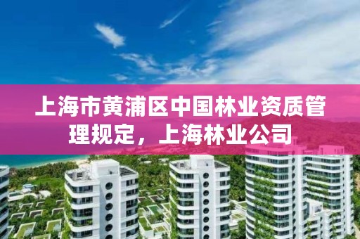 上海市黄浦区中国林业资质管理规定,上海林业公司