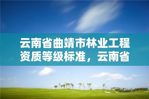 云南省曲靖市林业工程资质等级标准,云南省林业工程师申报条件