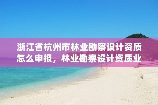 浙江省杭州市林业勘察设计资质怎么申报，林业勘察设计资质业务范围