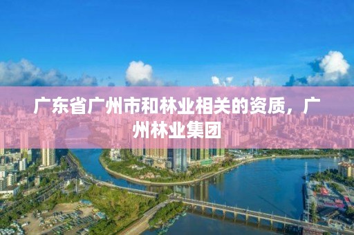 广东省广州市和林业相关的资质，广州林业集团