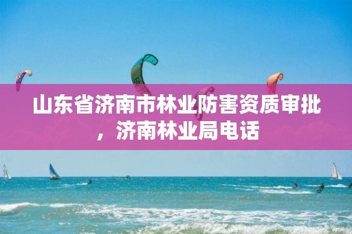 山东省济南市林业防害资质审批,济南林业局电话