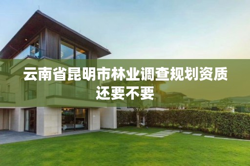 云南省昆明市林业调查规划资质还要不要