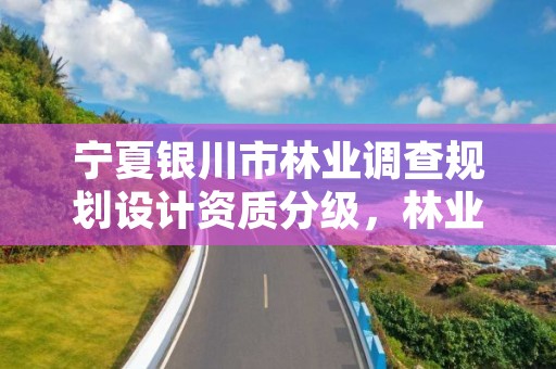 宁夏银川市林业调查规划设计资质分级,林业调查规划设计甲级资质