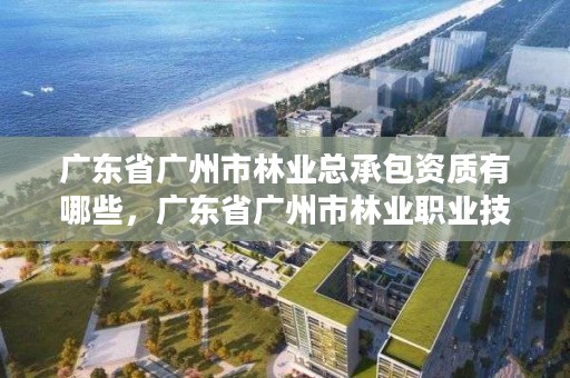广东省广州市林业总承包资质有哪些,广东省广州市林业职业技术学院
