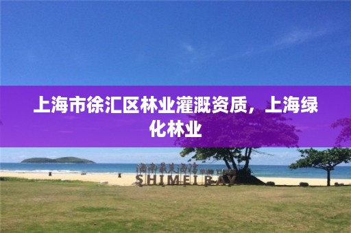 上海市徐汇区林业灌溉资质,上海绿化林业