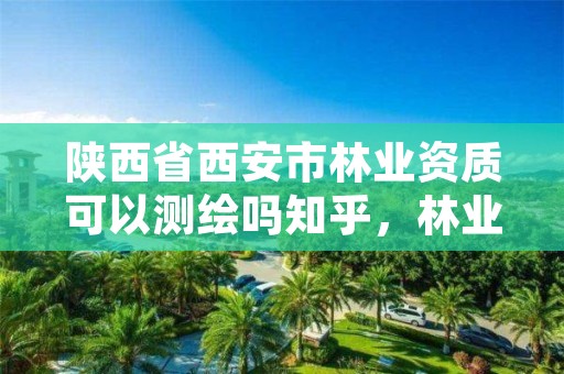 陕西省西安市林业资质可以测绘吗知乎,林业测绘公司