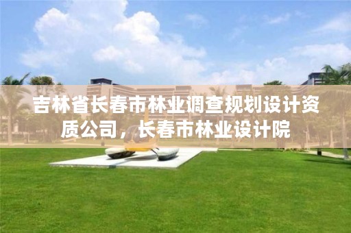 吉林省长春市林业调查规划设计资质公司,长春市林业设计院