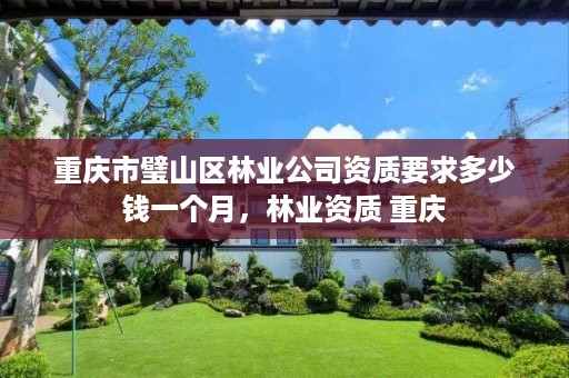 重庆市璧山区林业公司资质要求多少钱一个月,林业资质 重庆