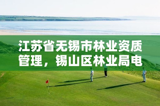 江苏省无锡市林业资质管理,锡山区林业局电话