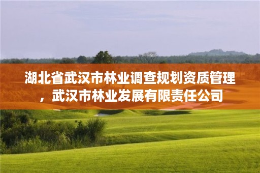 湖北省武汉市林业调查规划资质管理,武汉市林业发展有限责任公司