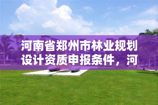 河南省郑州市林业规划设计资质申报条件,河南林业规划院