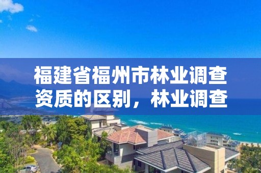 福建省福州市林业调查资质的区别，林业调查需要什么资质