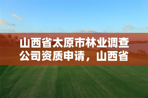 山西省太原市林业调查公司资质申请,山西省太原市林业调查公司资质申请电话