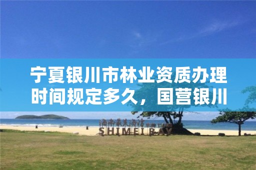 宁夏银川市林业资质办理时间规定多久,国营银川林场官网