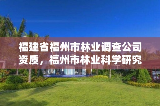 福建省福州市林业调查公司资质，福州市林业科学研究院