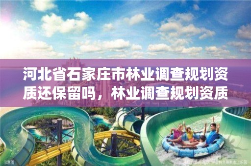 河北省石家庄市林业调查规划资质还保留吗，林业调查规划资质业务范围
