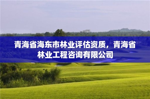 青海省海东市林业评估资质,青海省林业工程咨询有限公司