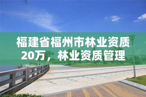 福建省福州市林业资质20万，林业资质管理办法