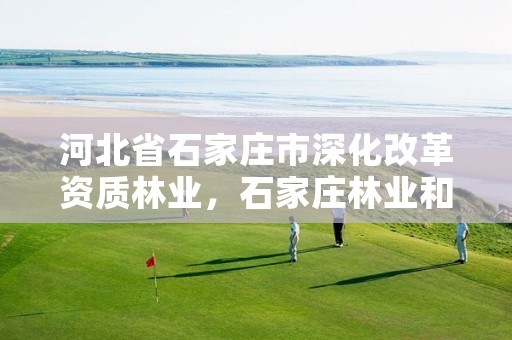 河北省石家庄市深化改革资质林业，石家庄林业和草原局