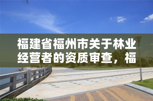 福建省福州市关于林业经营者的资质审查，福州林业厅电话
