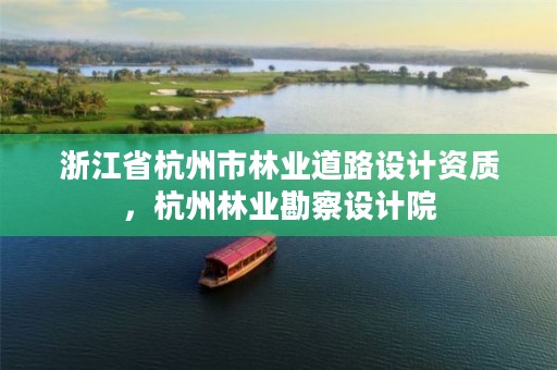 浙江省杭州市林业道路设计资质，杭州林业勘察设计院