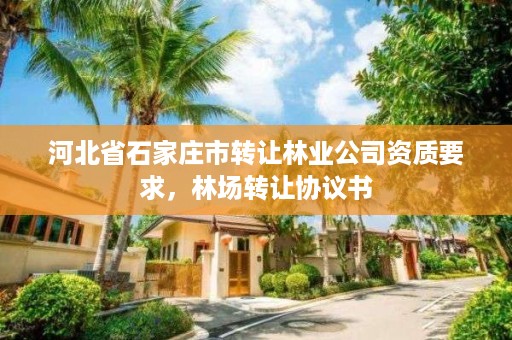 河北省石家庄市转让林业公司资质要求，林场转让协议书