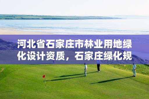 河北省石家庄市林业用地绿化设计资质，石家庄绿化规划
