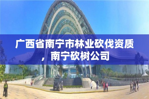 广西省南宁市林业砍伐资质,南宁砍树公司