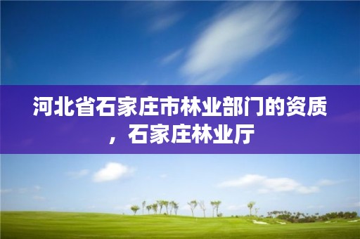 河北省石家庄市林业部门的资质，石家庄林业厅