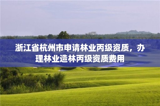 浙江省杭州市申请林业丙级资质，办理林业造林丙级资质费用
