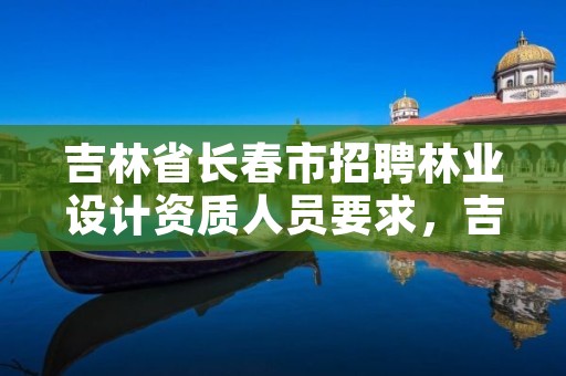 吉林省长春市招聘林业设计资质人员要求,吉林省林业设计院