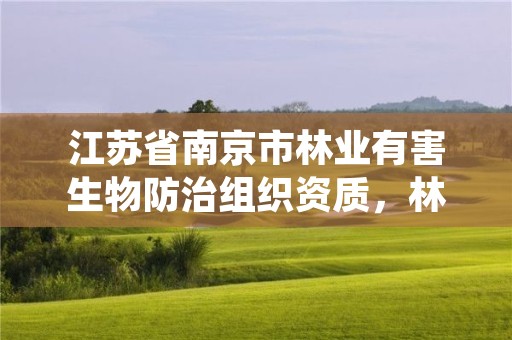 江苏省南京市林业有害生物防治组织资质,林业有害生物防制公司资质