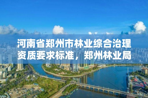 河南省郑州市林业综合治理资质要求标准,郑州林业局招标